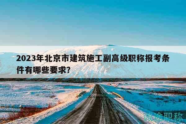 2023年北京市建筑施工副高級職稱報考條件有哪些要求？
