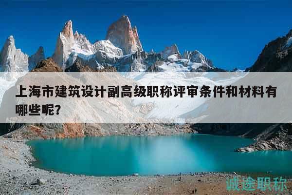 上海市建筑設(shè)計(jì)副高級職稱評審條件和材料有哪些呢？