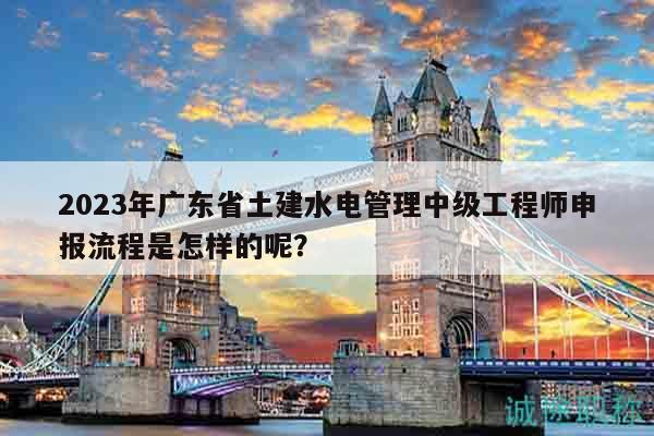 2023年廣東省土建水電管理中級(jí)工程師申報(bào)流程是怎樣的呢？