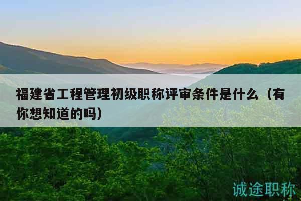福建省工程管理初級職稱評審條件是什么（有你想知道的嗎）
