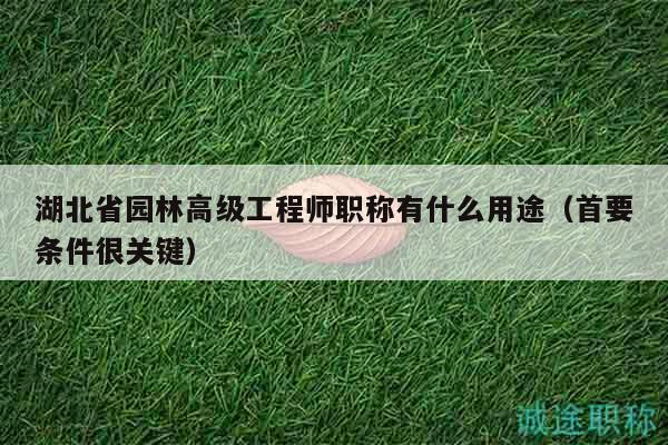湖北省園林高級(jí)工程師職稱(chēng)有什么用途（首要條件很關(guān)鍵）