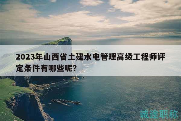 2023年山西省土建水電管理高級(jí)工程師評(píng)定條件有哪些呢？