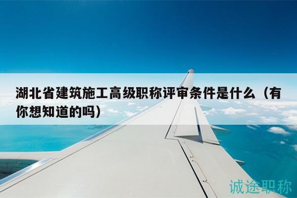 湖北省建筑施工高級(jí)職稱評(píng)審條件是什么（有你想知道的嗎）