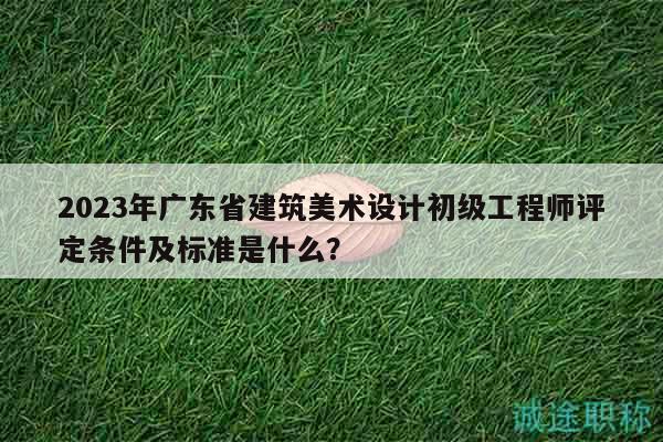 2023年廣東省建筑美術(shù)設(shè)計初級工程師評定條件及標準是什么？