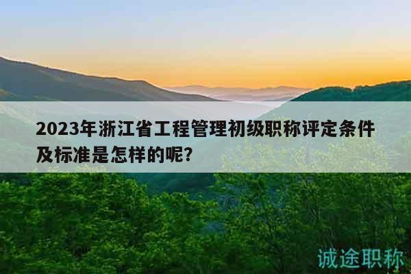 2023年浙江省工程管理初級(jí)職稱評(píng)定條件及標(biāo)準(zhǔn)是怎樣的呢？