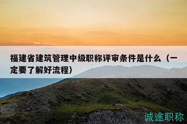 福建省建筑管理中級(jí)職稱(chēng)評(píng)審條件是什么（一定要了解好流程）