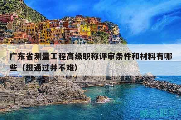 廣東省測量工程高級(jí)職稱評(píng)審條件和材料有哪些（想通過并不難）