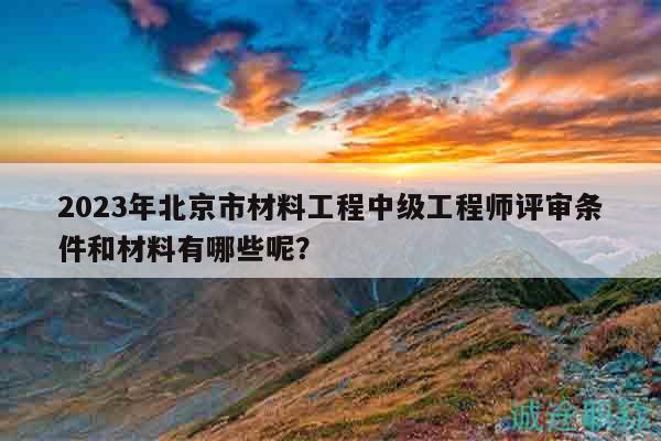 2023年北京市材料工程中級(jí)工程師評(píng)審條件和材料有哪些呢？