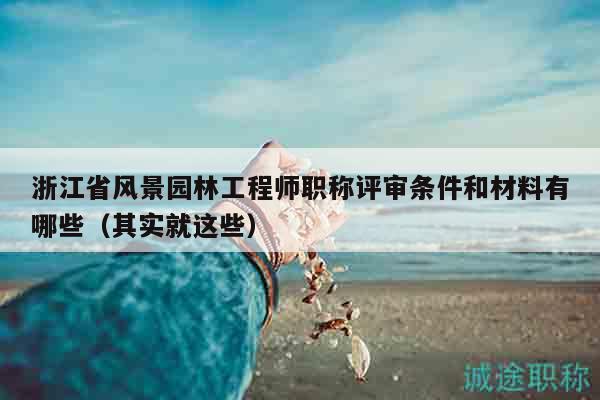 浙江省風(fēng)景園林工程師職稱評審條件和材料有哪些（其實(shí)就這些）
