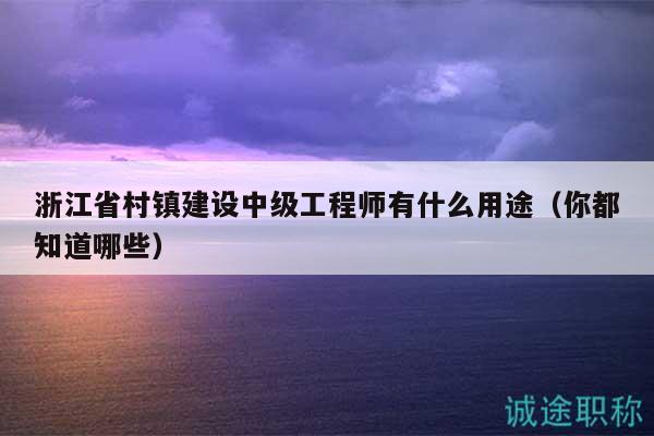 浙江省村鎮(zhèn)建設(shè)中級(jí)工程師有什么用途（你都知道哪些）