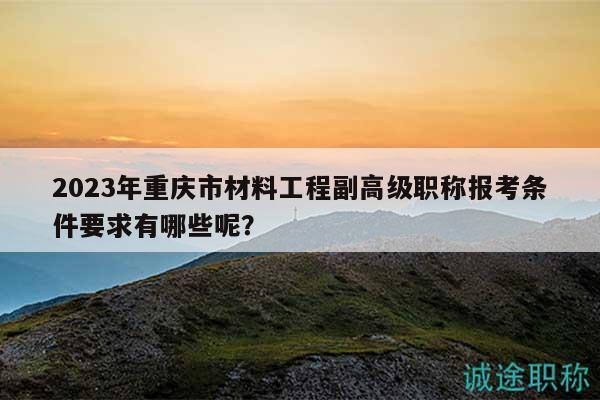 2023年重慶市材料工程副高級(jí)職稱報(bào)考條件要求有哪些呢？