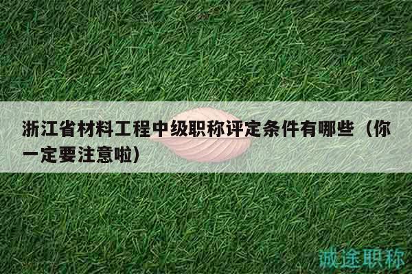 浙江省材料工程中級(jí)職稱評(píng)定條件有哪些（你一定要注意啦）