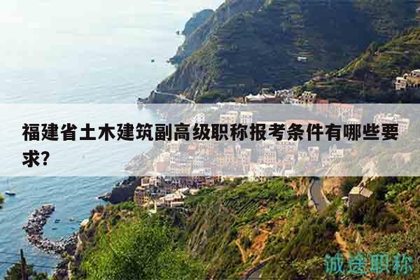 福建省土木建筑副高級(jí)職稱報(bào)考條件有哪些要求？