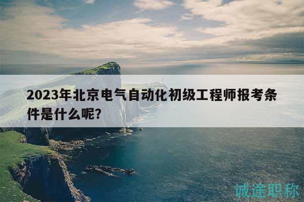 2023年北京電氣自動(dòng)化初級(jí)工程師報(bào)考條件是什么呢？