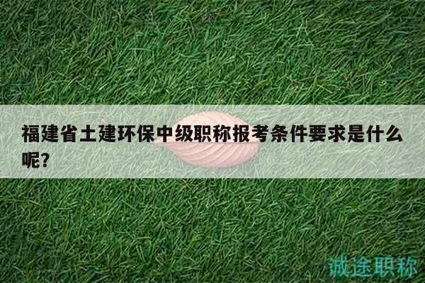 福建省土建環(huán)保中級(jí)職稱報(bào)考條件要求是什么呢？