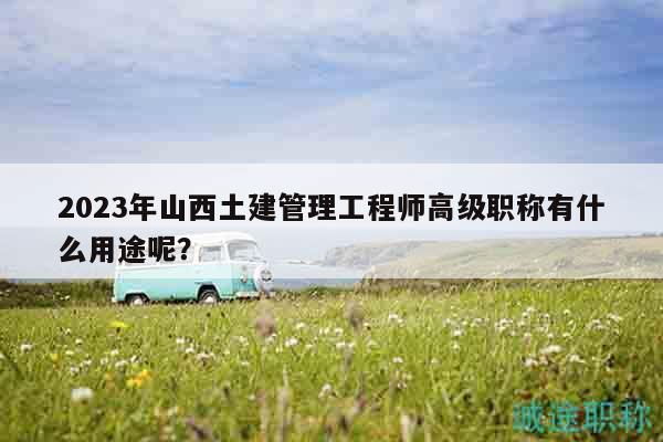 2023年山西土建管理工程師高級(jí)職稱有什么用途呢？