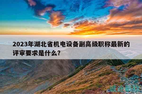 2023年湖北省機(jī)電設(shè)備副高級職稱最新的評審要求是什么？