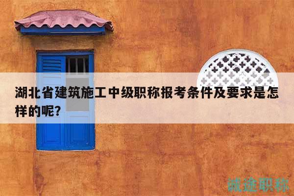湖北省建筑施工中級職稱報(bào)考條件及要求是怎樣的呢？