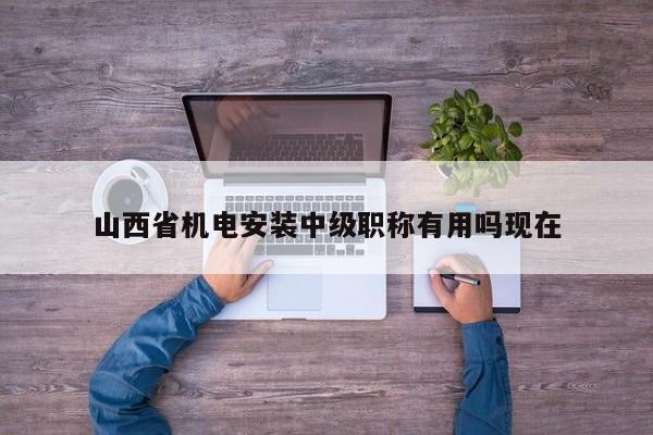 山西省機(jī)電安裝中級職稱有用嗎現(xiàn)在