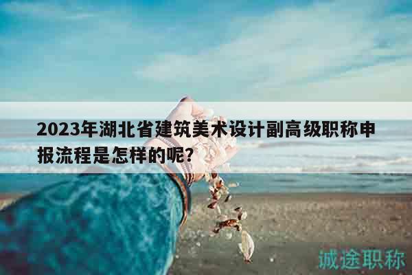 2023年湖北省建筑美術(shù)設(shè)計副高級職稱申報流程是怎樣的呢？