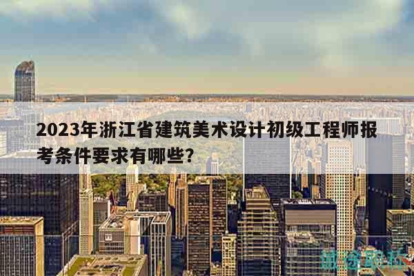 2023年浙江省建筑美術(shù)設(shè)計初級工程師報考條件要求有哪些？