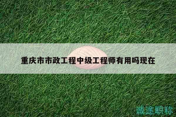 重慶市市政工程中級工程師有用嗎現(xiàn)在
