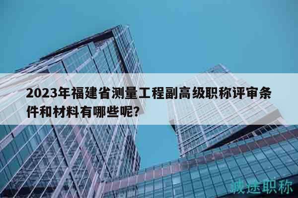 2023年福建省測(cè)量工程副高級(jí)職稱評(píng)審條件和材料有哪些呢？