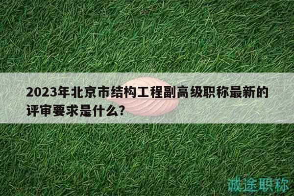 2023年北京市結(jié)構(gòu)工程副高級職稱最新的評審要求是什么？