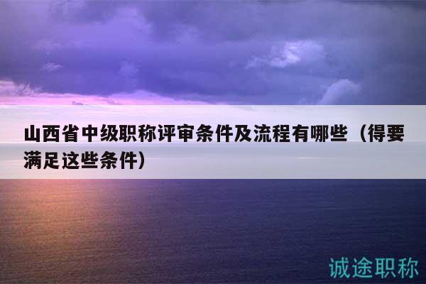 山西省中級職稱評審條件及流程有哪些（得要滿足這些條件）