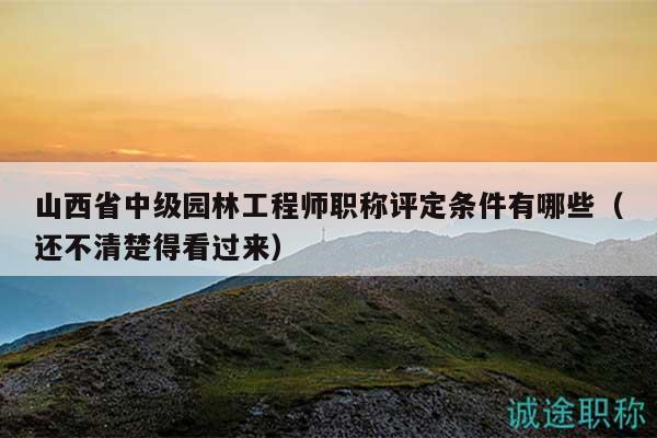 山西省中級(jí)園林工程師職稱評(píng)定條件有哪些（還不清楚得看過來）