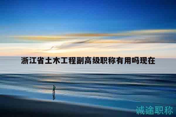浙江省土木工程副高級職稱有用嗎現(xiàn)在