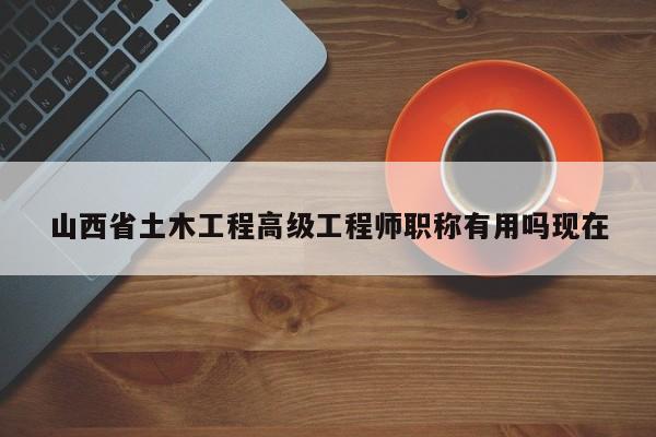 山西省土木工程高級(jí)工程師職稱有用嗎現(xiàn)在