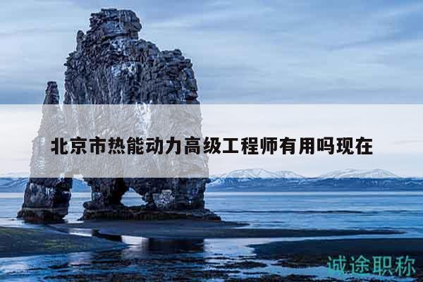 北京市熱能動(dòng)力高級(jí)工程師有用嗎現(xiàn)在