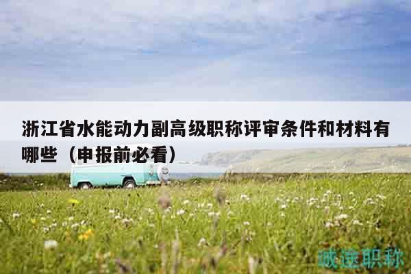 浙江省水能動力副高級職稱評審條件和材料有哪些（申報前必看）