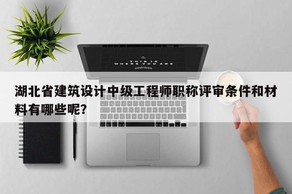 湖北省建筑設(shè)計(jì)中級(jí)工程師職稱(chēng)評(píng)審條件和材料有哪些呢？