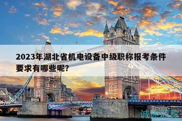 2023年湖北省機(jī)電設(shè)備中級職稱報(bào)考條件要求有哪些呢？