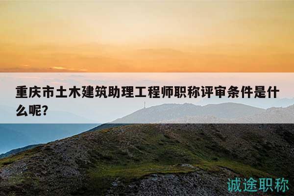 重慶市土木建筑助理工程師職稱評(píng)審條件是什么呢？