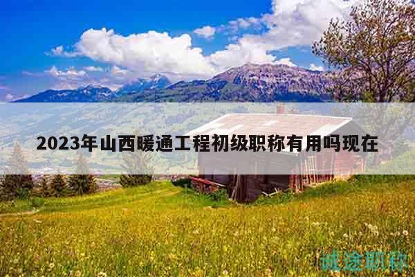 2023年山西暖通工程初級(jí)職稱(chēng)有用嗎現(xiàn)在