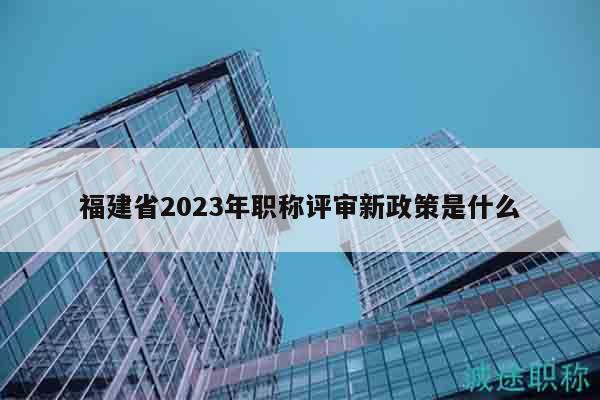 福建省2023年職稱評審新政策是什么