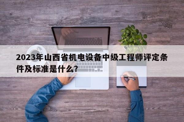 2023年山西省機電設備中級工程師評定條件及標準是什么？