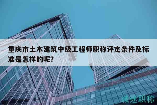 重慶市土木建筑中級(jí)工程師職稱評(píng)定條件及標(biāo)準(zhǔn)是怎樣的呢？