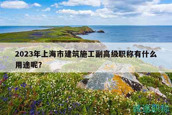 2023年上海市建筑施工副高級職稱有什么用途呢？
