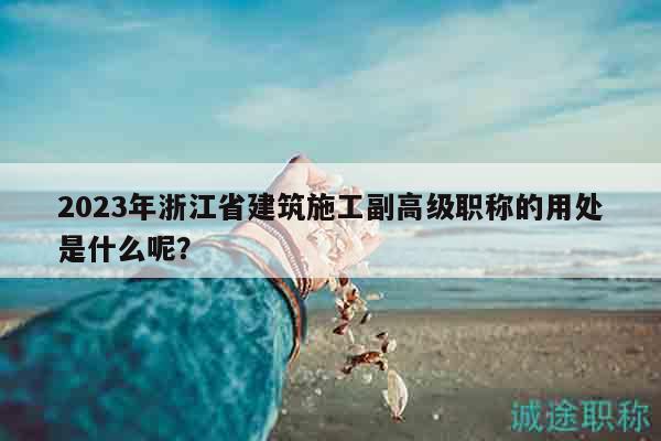 2023年浙江省建筑施工副高級(jí)職稱的用處是什么呢？
