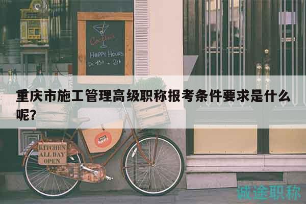 重慶市施工管理高級職稱報考條件要求是什么呢？