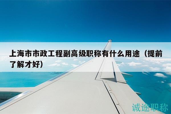 上海市市政工程副高級(jí)職稱有什么用途（提前了解才好）