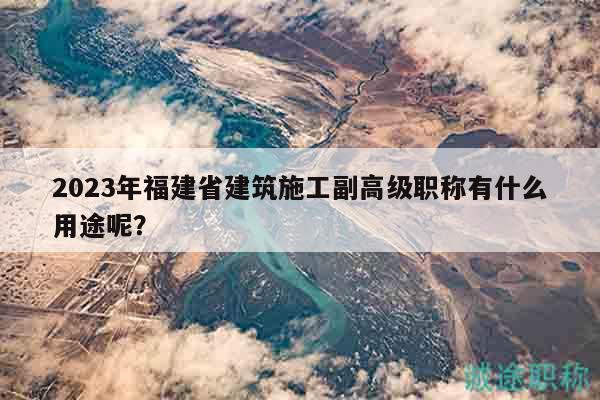 2023年福建省建筑施工副高級職稱有什么用途呢？