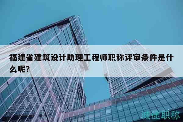 福建省建筑設計助理工程師職稱評審條件是什么呢？