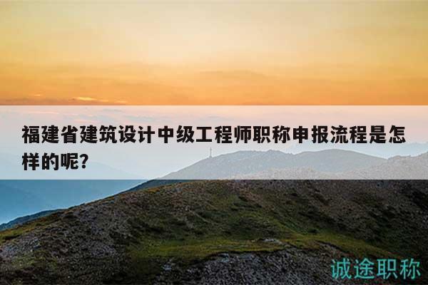 福建省建筑設(shè)計(jì)中級工程師職稱申報(bào)流程是怎樣的呢？