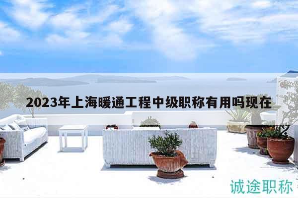 2023年上海暖通工程中級(jí)職稱有用嗎現(xiàn)在