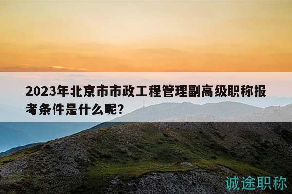 2023年北京市市政工程管理副高級職稱報(bào)考條件是什么呢？